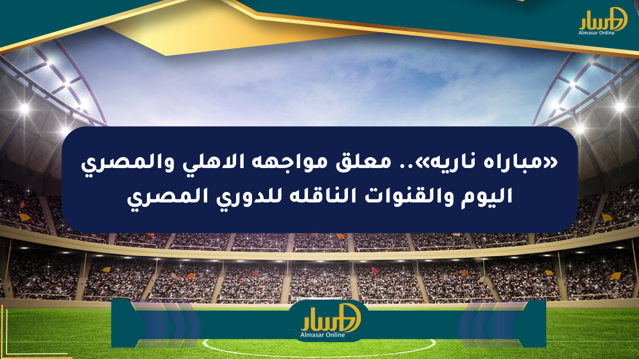 «مباراة نارية».. معلق مواجهة الأهلي والمصري اليوم والقنوات الناقلة للدوري المصري